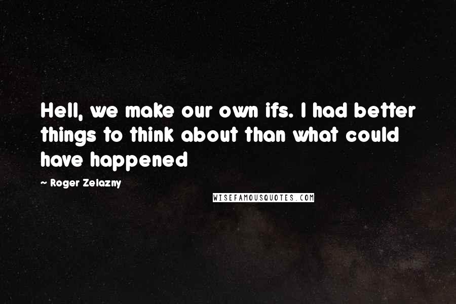 Roger Zelazny Quotes: Hell, we make our own ifs. I had better things to think about than what could have happened