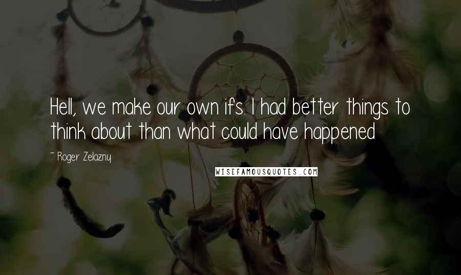 Roger Zelazny Quotes: Hell, we make our own ifs. I had better things to think about than what could have happened