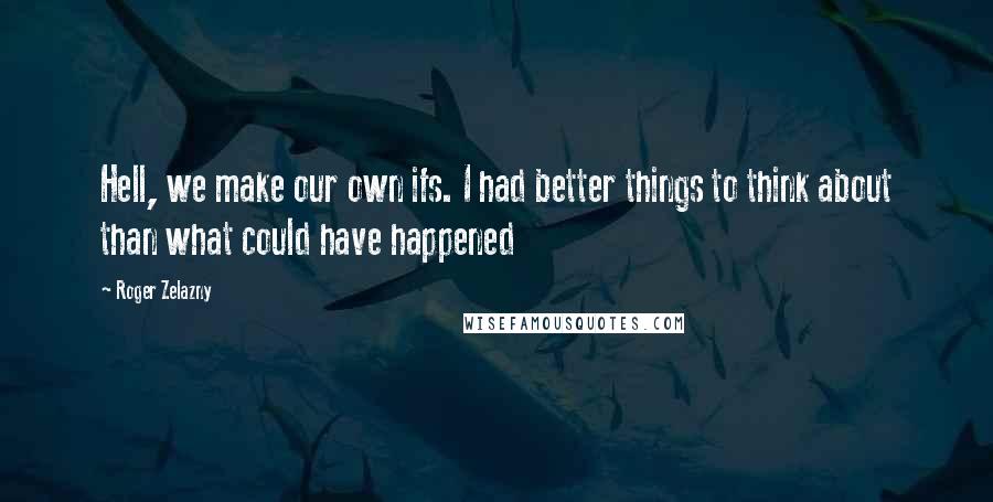 Roger Zelazny Quotes: Hell, we make our own ifs. I had better things to think about than what could have happened