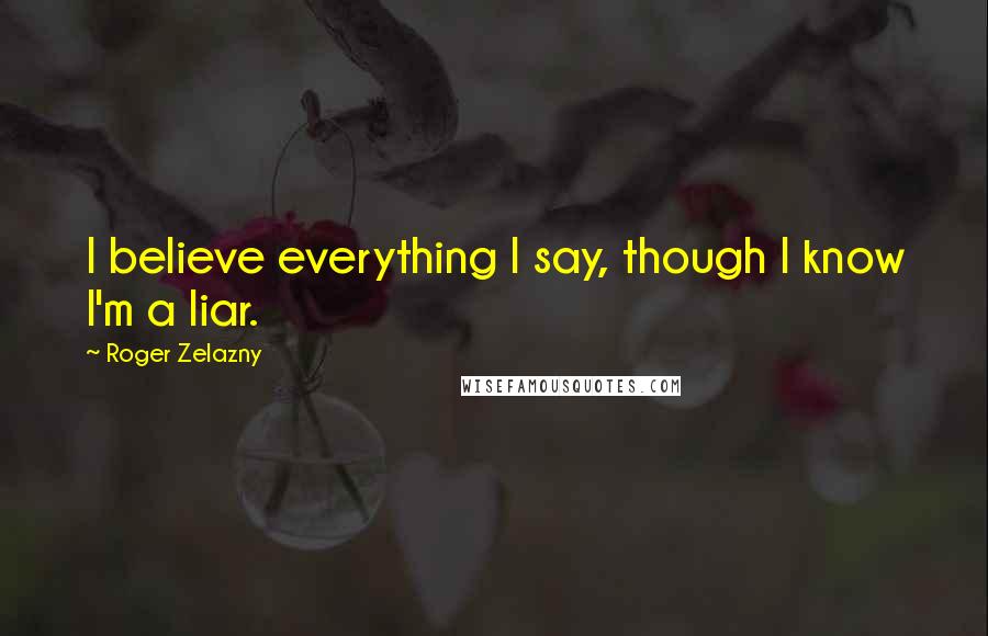 Roger Zelazny Quotes: I believe everything I say, though I know I'm a liar.
