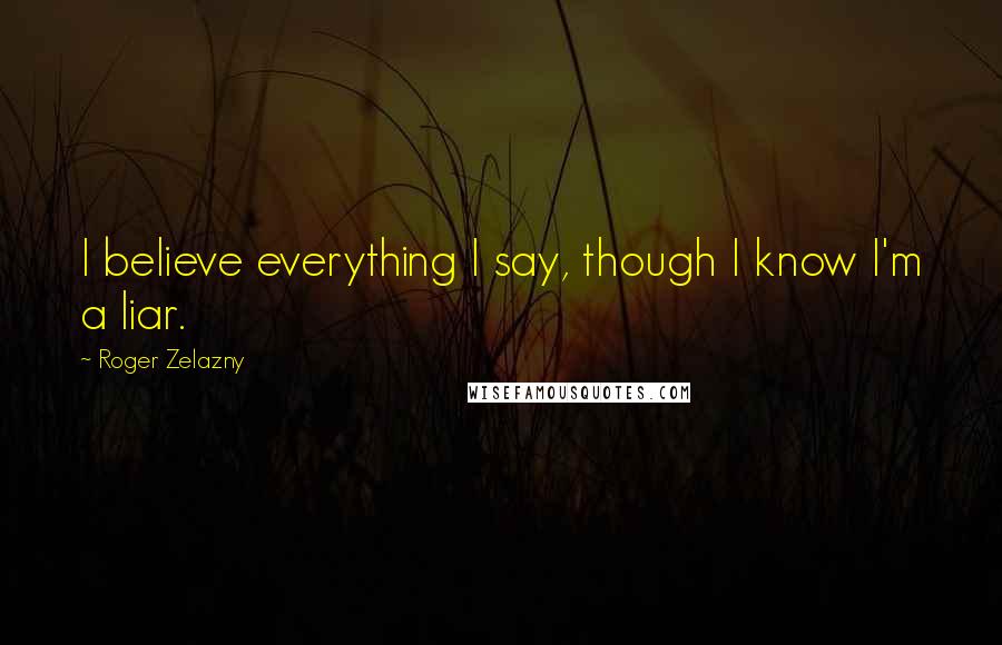 Roger Zelazny Quotes: I believe everything I say, though I know I'm a liar.