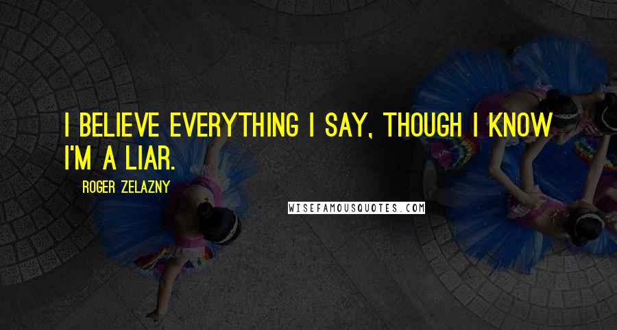 Roger Zelazny Quotes: I believe everything I say, though I know I'm a liar.