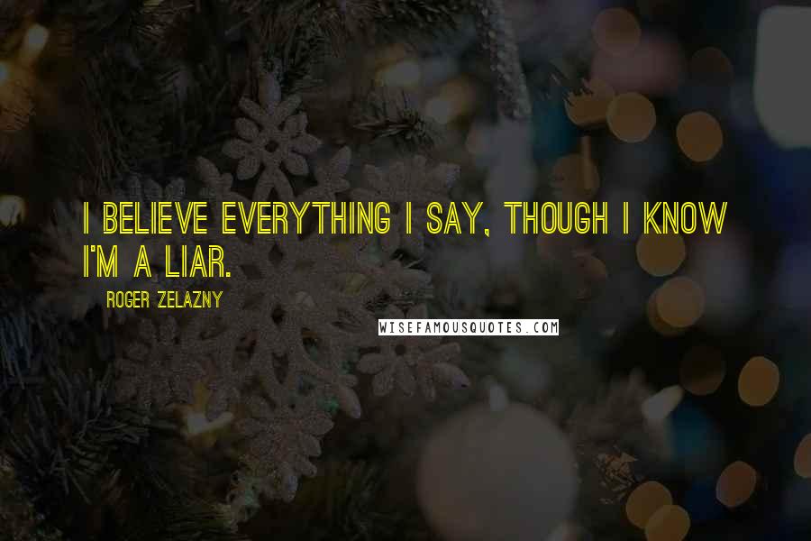 Roger Zelazny Quotes: I believe everything I say, though I know I'm a liar.