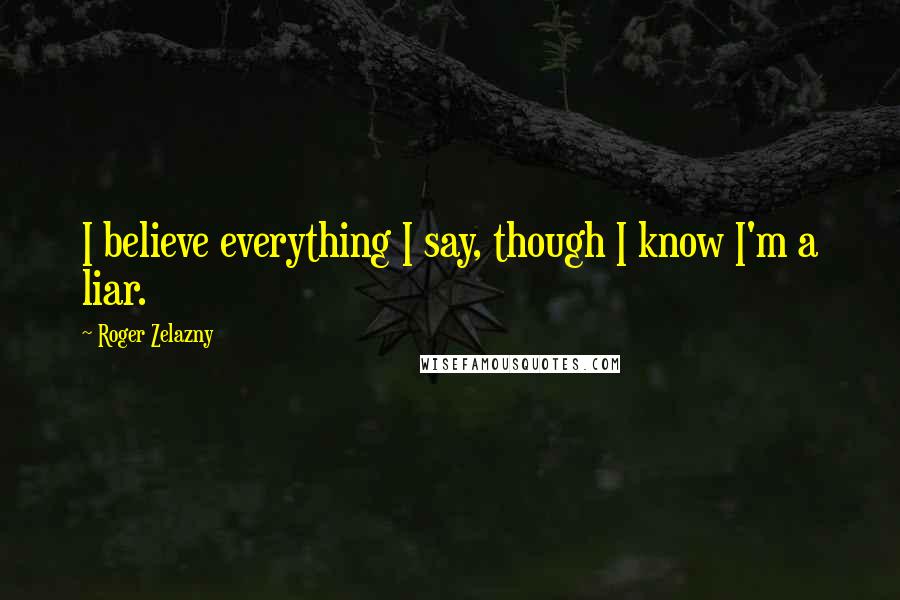 Roger Zelazny Quotes: I believe everything I say, though I know I'm a liar.