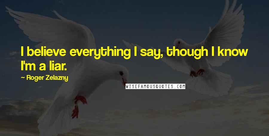 Roger Zelazny Quotes: I believe everything I say, though I know I'm a liar.