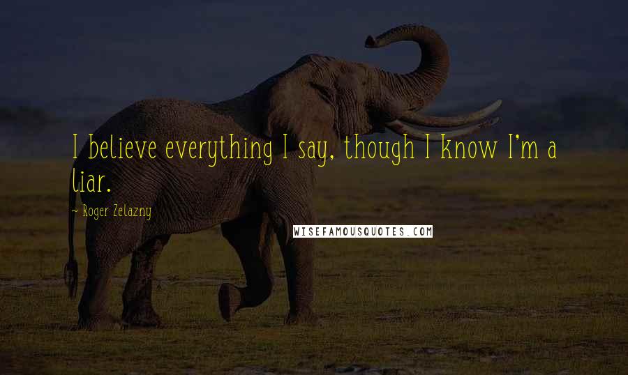 Roger Zelazny Quotes: I believe everything I say, though I know I'm a liar.