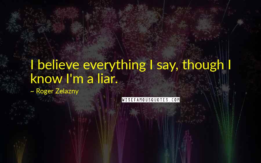 Roger Zelazny Quotes: I believe everything I say, though I know I'm a liar.