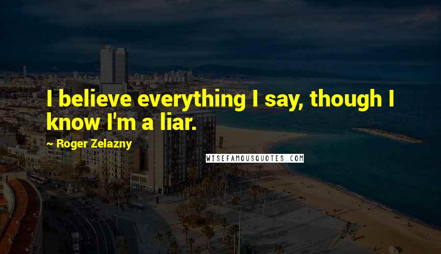 Roger Zelazny Quotes: I believe everything I say, though I know I'm a liar.