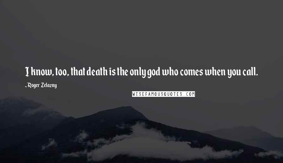 Roger Zelazny Quotes: I know, too, that death is the only god who comes when you call.