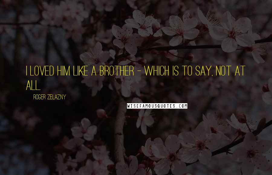 Roger Zelazny Quotes: I loved him like a brother - which is to say, not at all.