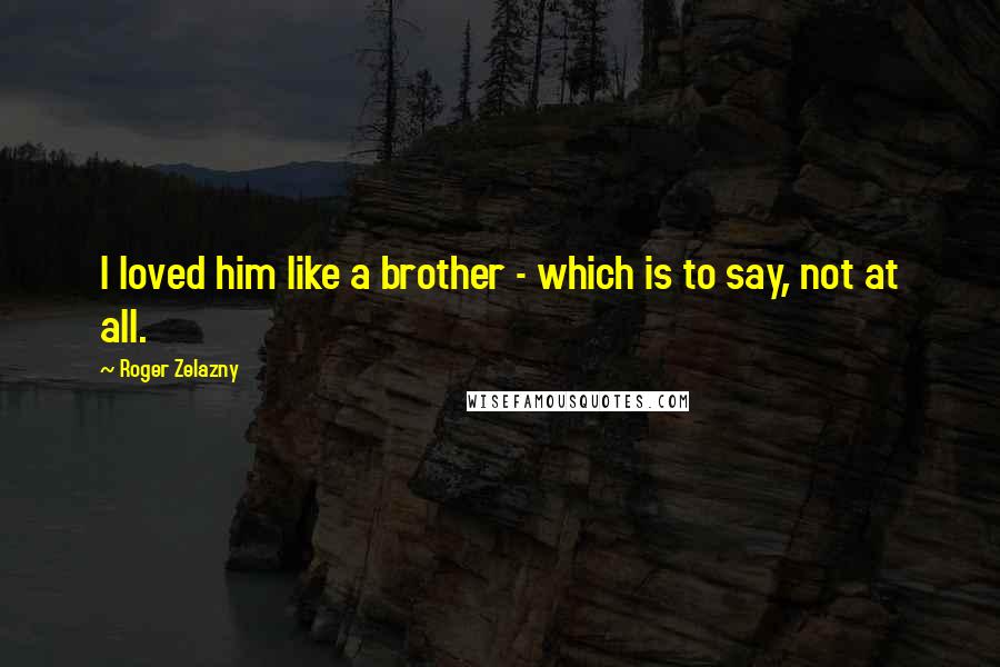 Roger Zelazny Quotes: I loved him like a brother - which is to say, not at all.
