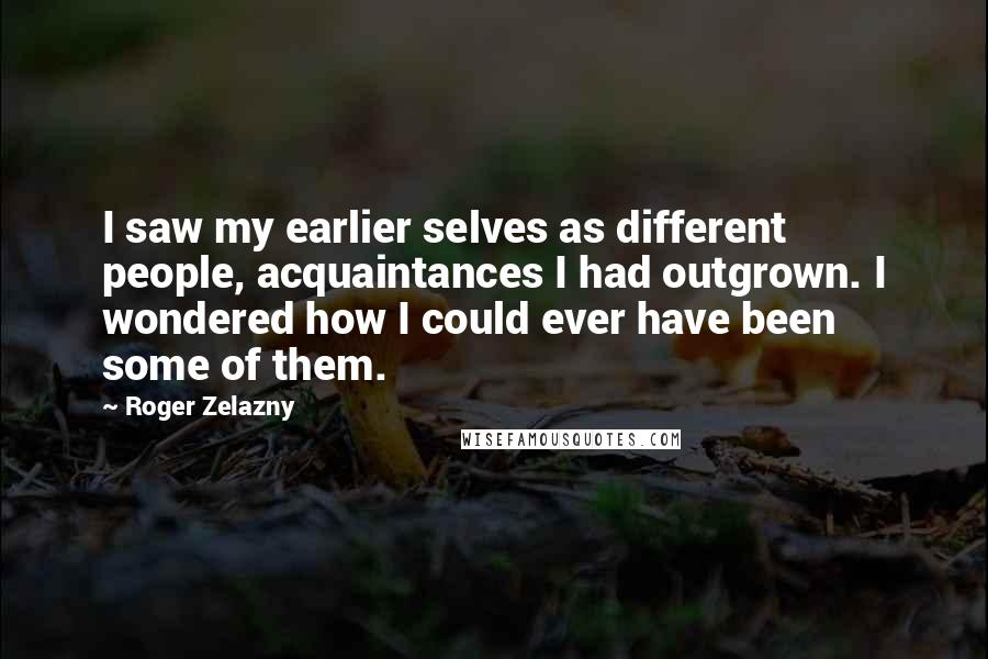 Roger Zelazny Quotes: I saw my earlier selves as different people, acquaintances I had outgrown. I wondered how I could ever have been some of them.