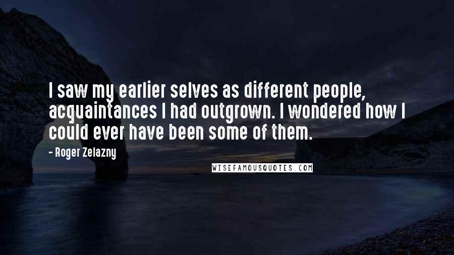 Roger Zelazny Quotes: I saw my earlier selves as different people, acquaintances I had outgrown. I wondered how I could ever have been some of them.