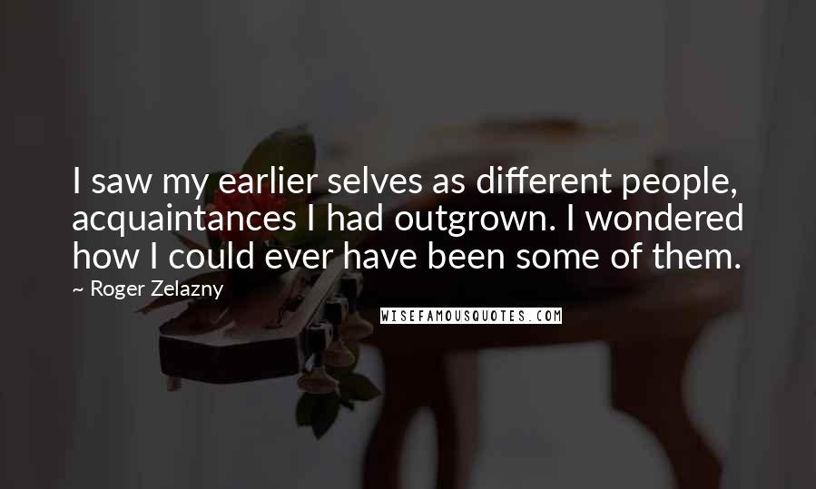 Roger Zelazny Quotes: I saw my earlier selves as different people, acquaintances I had outgrown. I wondered how I could ever have been some of them.