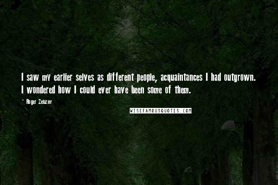 Roger Zelazny Quotes: I saw my earlier selves as different people, acquaintances I had outgrown. I wondered how I could ever have been some of them.