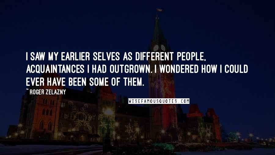 Roger Zelazny Quotes: I saw my earlier selves as different people, acquaintances I had outgrown. I wondered how I could ever have been some of them.