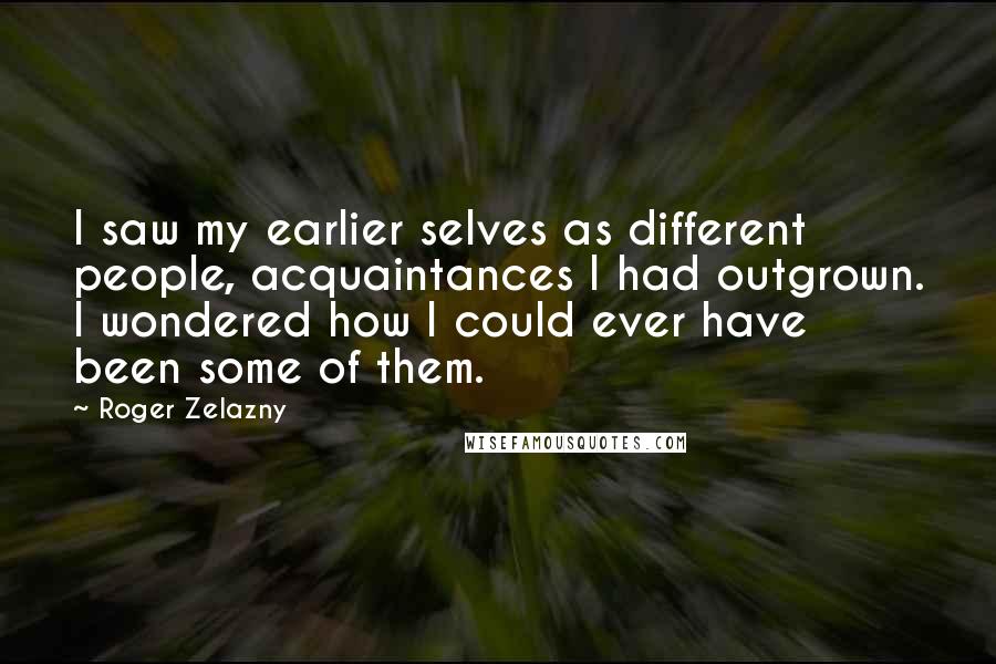 Roger Zelazny Quotes: I saw my earlier selves as different people, acquaintances I had outgrown. I wondered how I could ever have been some of them.
