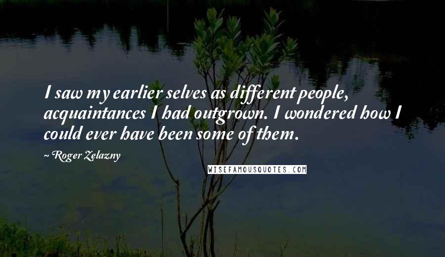 Roger Zelazny Quotes: I saw my earlier selves as different people, acquaintances I had outgrown. I wondered how I could ever have been some of them.