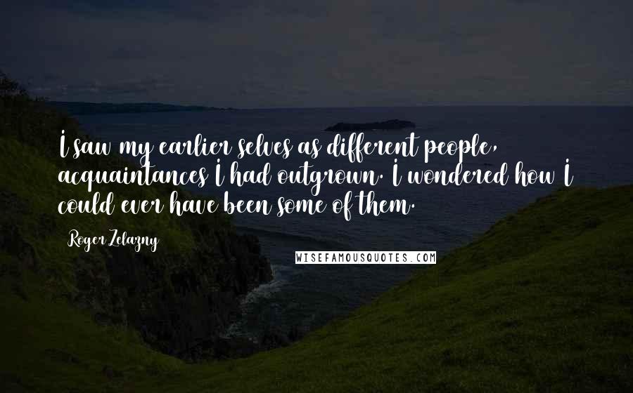 Roger Zelazny Quotes: I saw my earlier selves as different people, acquaintances I had outgrown. I wondered how I could ever have been some of them.