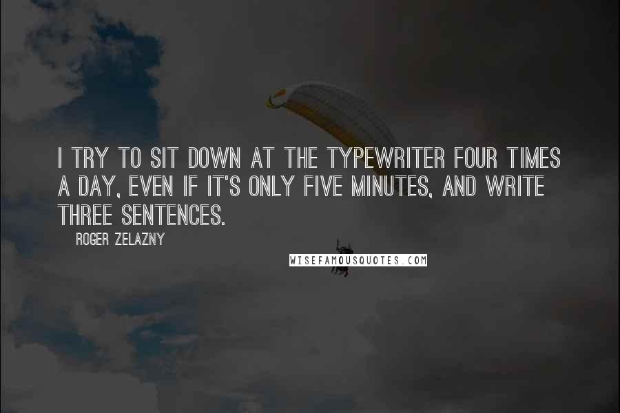 Roger Zelazny Quotes: I try to sit down at the typewriter four times a day, even if it's only five minutes, and write three sentences.