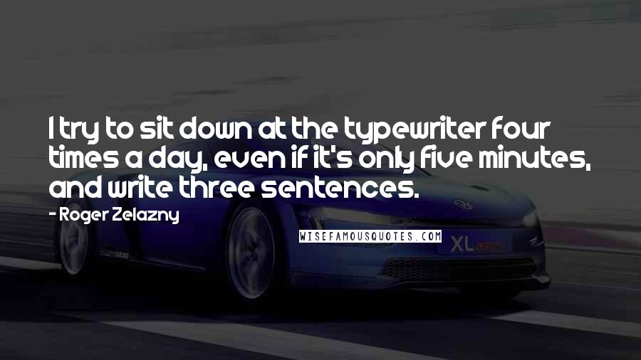 Roger Zelazny Quotes: I try to sit down at the typewriter four times a day, even if it's only five minutes, and write three sentences.