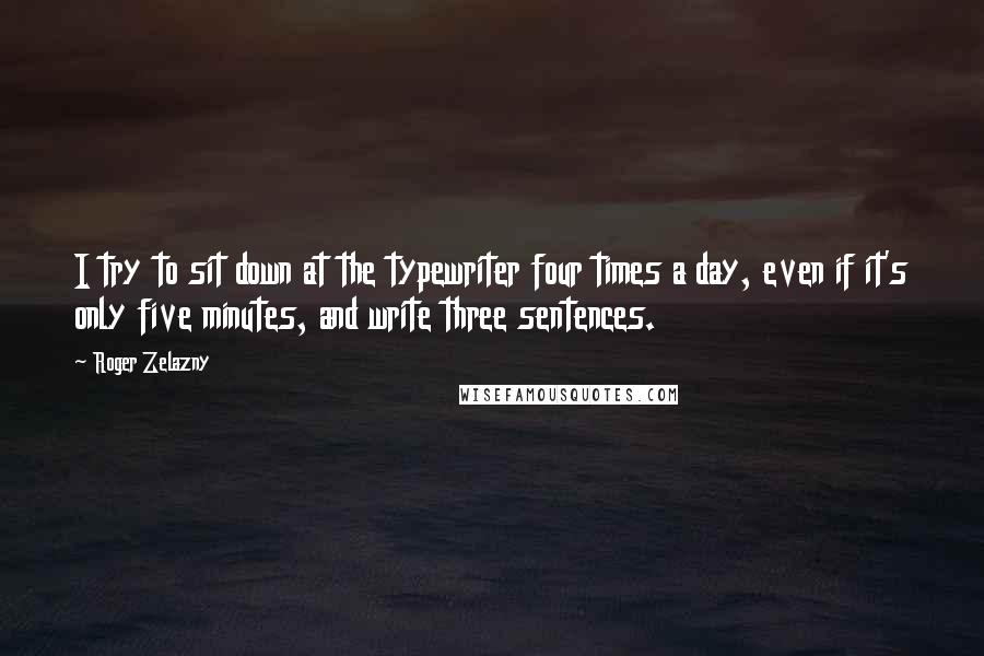 Roger Zelazny Quotes: I try to sit down at the typewriter four times a day, even if it's only five minutes, and write three sentences.