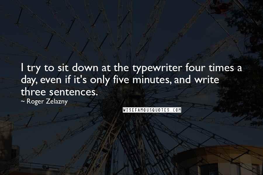 Roger Zelazny Quotes: I try to sit down at the typewriter four times a day, even if it's only five minutes, and write three sentences.