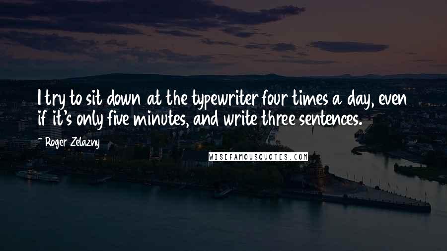 Roger Zelazny Quotes: I try to sit down at the typewriter four times a day, even if it's only five minutes, and write three sentences.