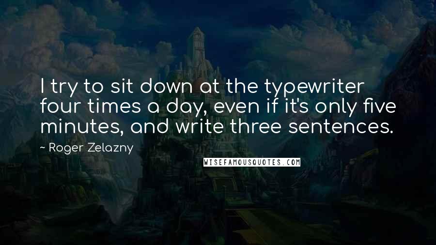 Roger Zelazny Quotes: I try to sit down at the typewriter four times a day, even if it's only five minutes, and write three sentences.