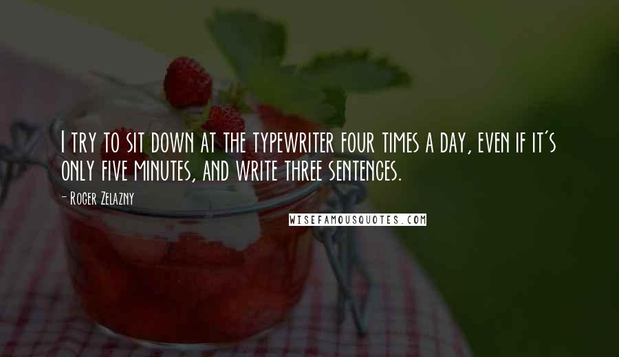 Roger Zelazny Quotes: I try to sit down at the typewriter four times a day, even if it's only five minutes, and write three sentences.