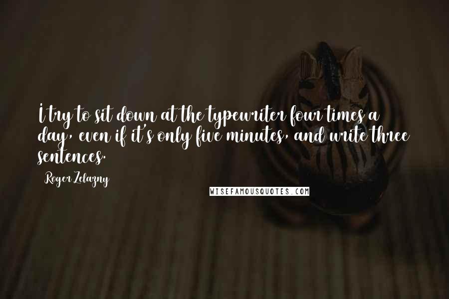 Roger Zelazny Quotes: I try to sit down at the typewriter four times a day, even if it's only five minutes, and write three sentences.