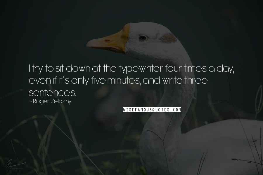 Roger Zelazny Quotes: I try to sit down at the typewriter four times a day, even if it's only five minutes, and write three sentences.