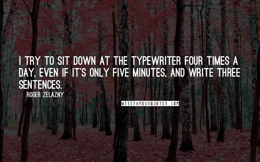 Roger Zelazny Quotes: I try to sit down at the typewriter four times a day, even if it's only five minutes, and write three sentences.
