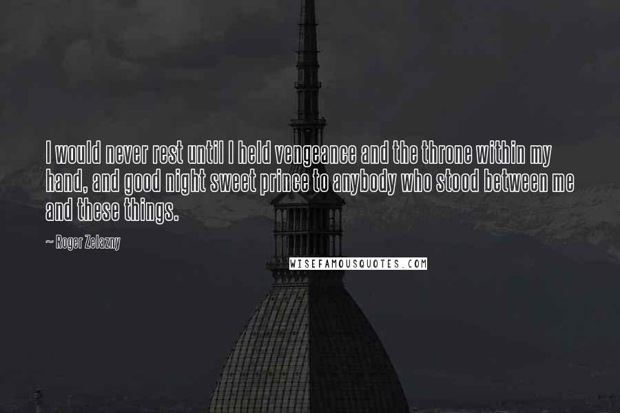 Roger Zelazny Quotes: I would never rest until I held vengeance and the throne within my hand, and good night sweet prince to anybody who stood between me and these things.