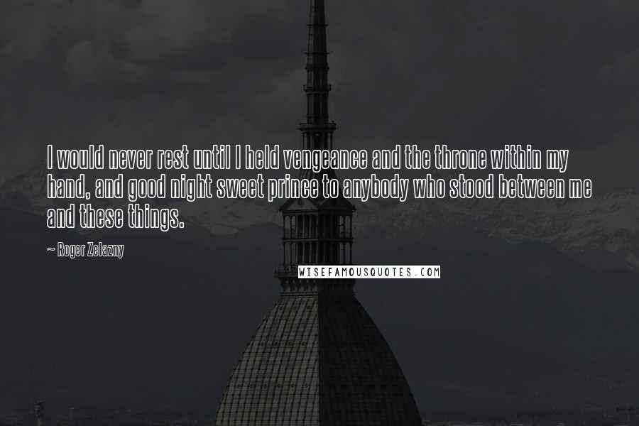 Roger Zelazny Quotes: I would never rest until I held vengeance and the throne within my hand, and good night sweet prince to anybody who stood between me and these things.