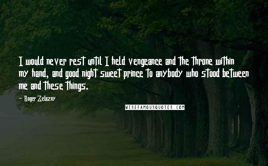 Roger Zelazny Quotes: I would never rest until I held vengeance and the throne within my hand, and good night sweet prince to anybody who stood between me and these things.