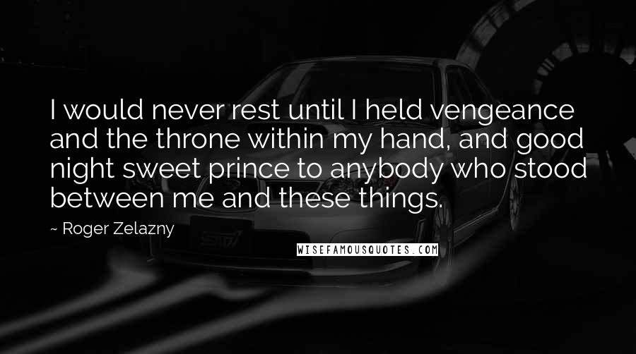Roger Zelazny Quotes: I would never rest until I held vengeance and the throne within my hand, and good night sweet prince to anybody who stood between me and these things.