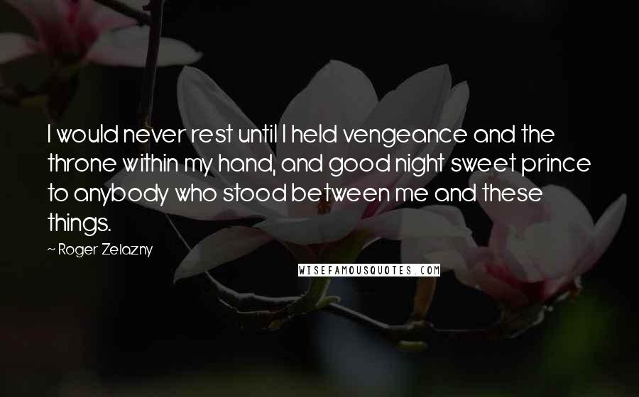 Roger Zelazny Quotes: I would never rest until I held vengeance and the throne within my hand, and good night sweet prince to anybody who stood between me and these things.