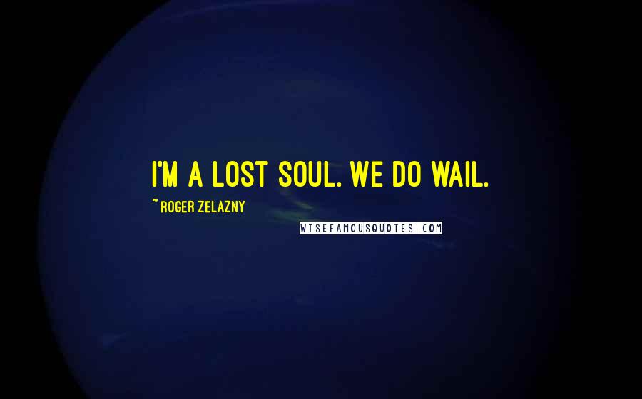 Roger Zelazny Quotes: I'm a lost soul. We do wail.