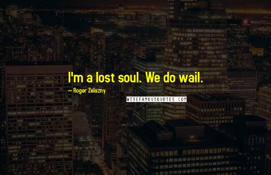 Roger Zelazny Quotes: I'm a lost soul. We do wail.