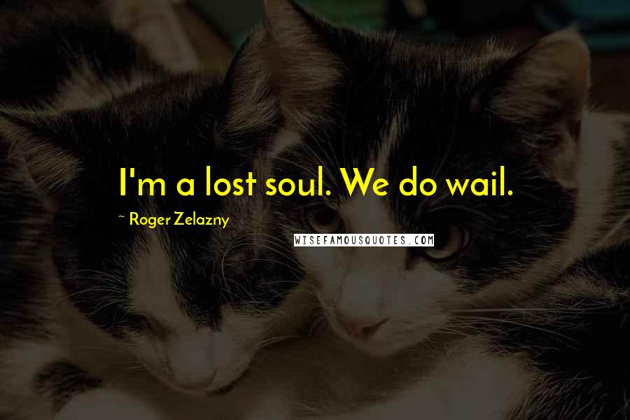 Roger Zelazny Quotes: I'm a lost soul. We do wail.