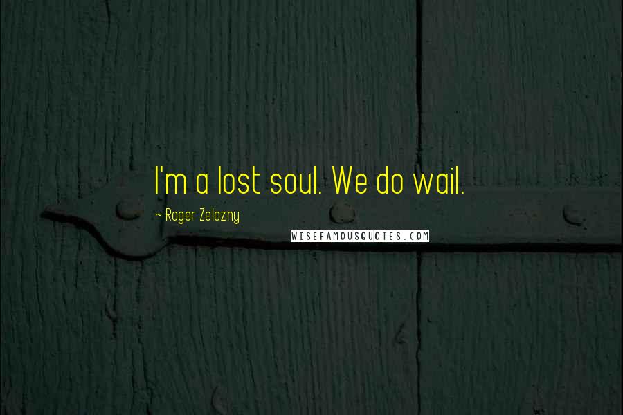 Roger Zelazny Quotes: I'm a lost soul. We do wail.