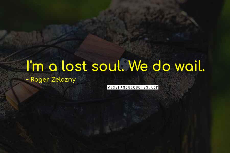 Roger Zelazny Quotes: I'm a lost soul. We do wail.