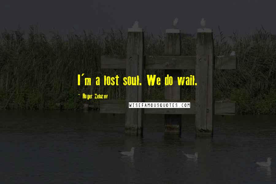Roger Zelazny Quotes: I'm a lost soul. We do wail.
