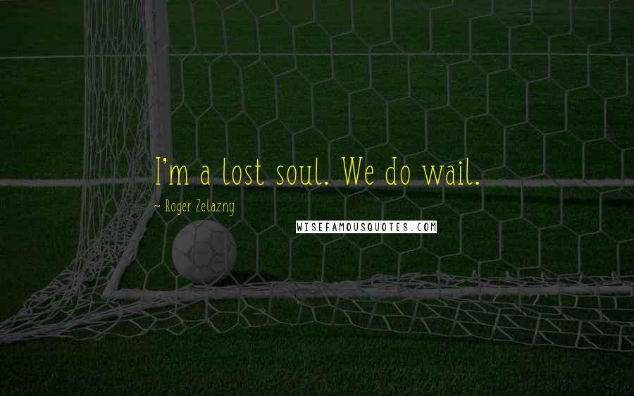 Roger Zelazny Quotes: I'm a lost soul. We do wail.