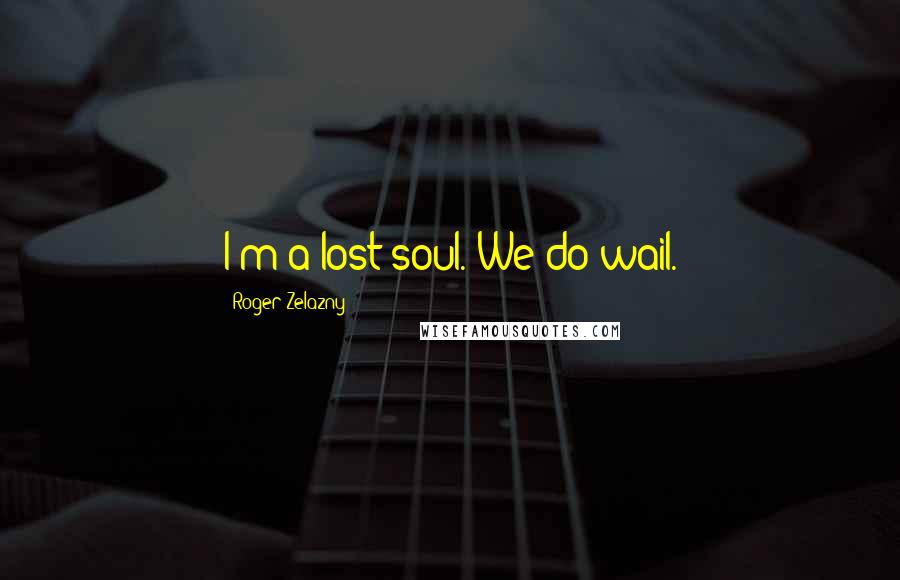 Roger Zelazny Quotes: I'm a lost soul. We do wail.