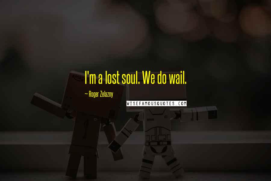Roger Zelazny Quotes: I'm a lost soul. We do wail.