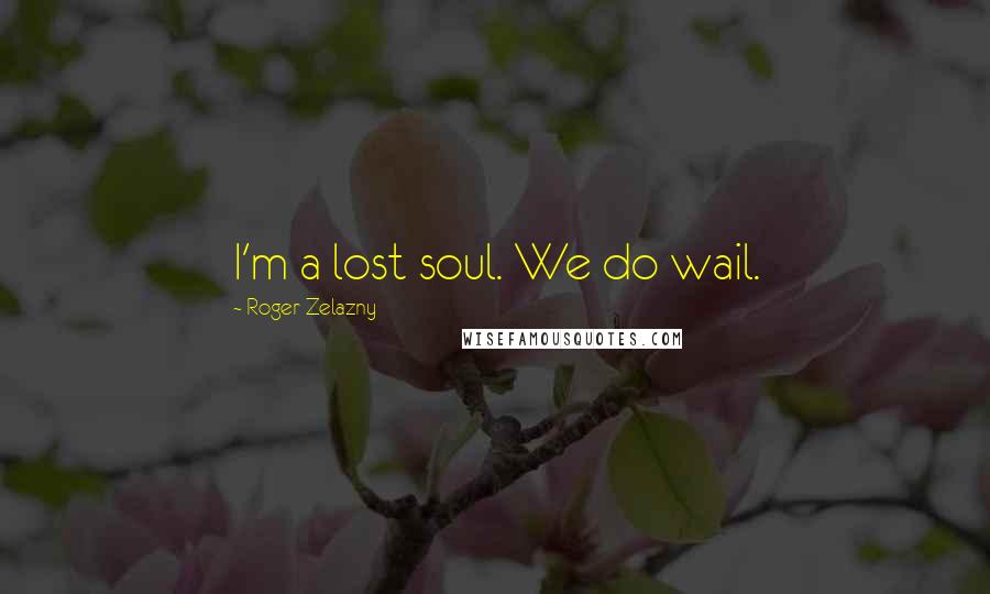 Roger Zelazny Quotes: I'm a lost soul. We do wail.