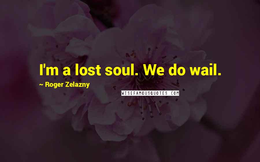 Roger Zelazny Quotes: I'm a lost soul. We do wail.