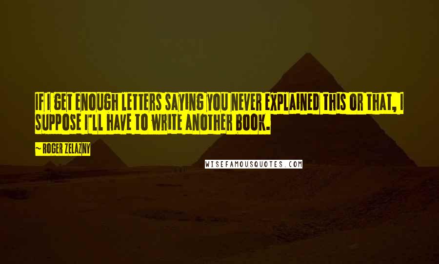 Roger Zelazny Quotes: If I get enough letters saying you never explained this or that, I suppose I'll have to write another book.